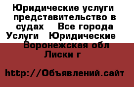 Юридические услуги, представительство в судах. - Все города Услуги » Юридические   . Воронежская обл.,Лиски г.